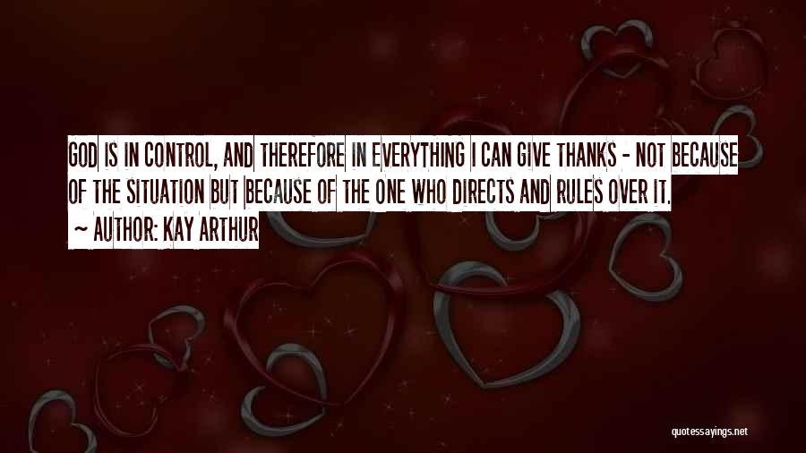 Kay Arthur Quotes: God Is In Control, And Therefore In Everything I Can Give Thanks - Not Because Of The Situation But Because