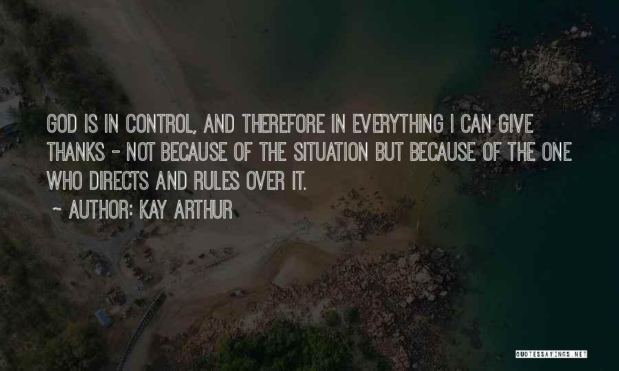 Kay Arthur Quotes: God Is In Control, And Therefore In Everything I Can Give Thanks - Not Because Of The Situation But Because