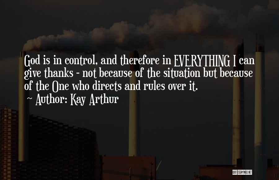 Kay Arthur Quotes: God Is In Control, And Therefore In Everything I Can Give Thanks - Not Because Of The Situation But Because