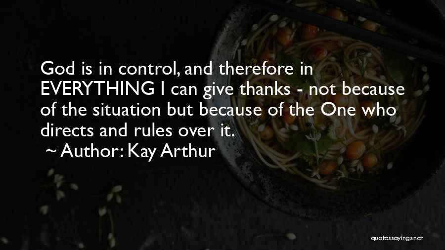 Kay Arthur Quotes: God Is In Control, And Therefore In Everything I Can Give Thanks - Not Because Of The Situation But Because