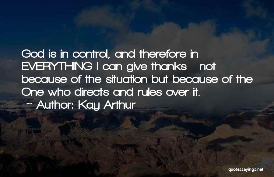 Kay Arthur Quotes: God Is In Control, And Therefore In Everything I Can Give Thanks - Not Because Of The Situation But Because