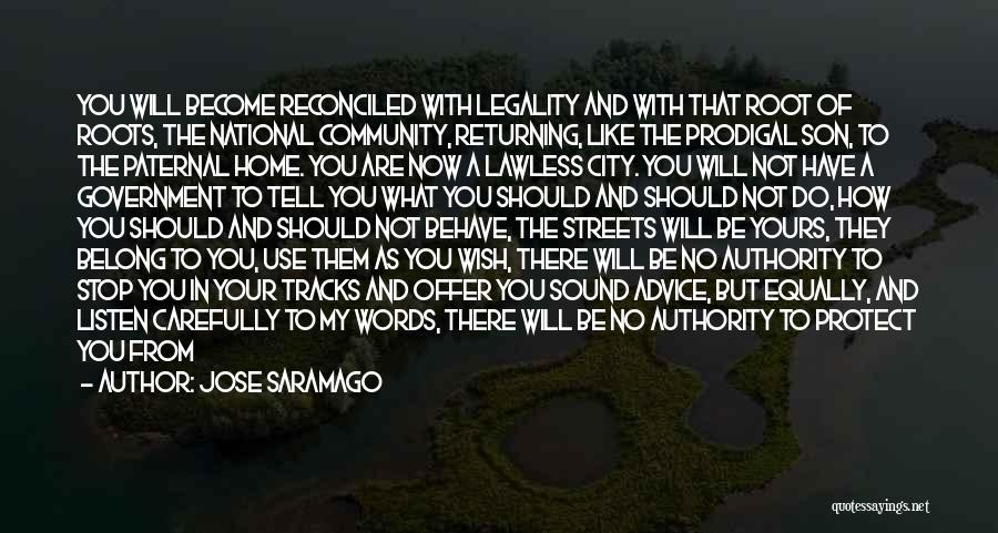 Jose Saramago Quotes: You Will Become Reconciled With Legality And With That Root Of Roots, The National Community, Returning, Like The Prodigal Son,