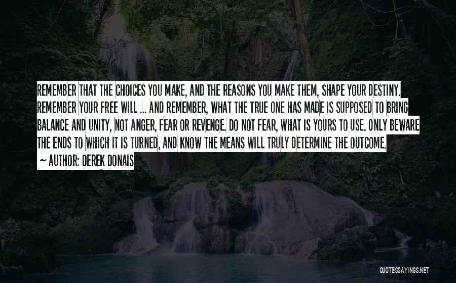 Derek Donais Quotes: Remember That The Choices You Make, And The Reasons You Make Them, Shape Your Destiny. Remember Your Free Will ...