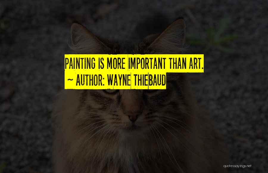 Wayne Thiebaud Quotes: Painting Is More Important Than Art.