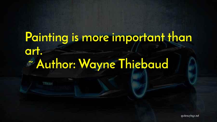 Wayne Thiebaud Quotes: Painting Is More Important Than Art.