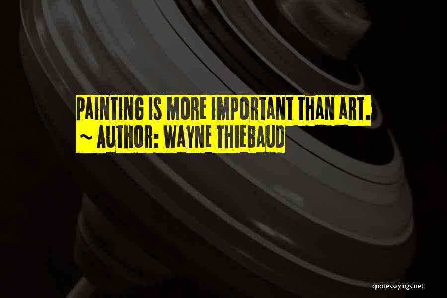 Wayne Thiebaud Quotes: Painting Is More Important Than Art.