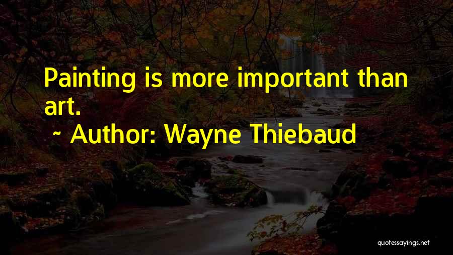 Wayne Thiebaud Quotes: Painting Is More Important Than Art.