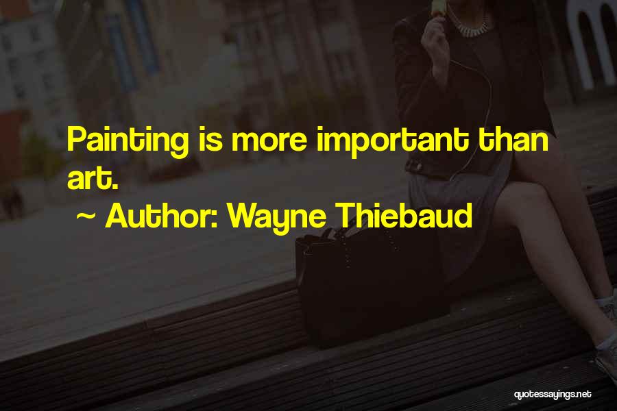 Wayne Thiebaud Quotes: Painting Is More Important Than Art.