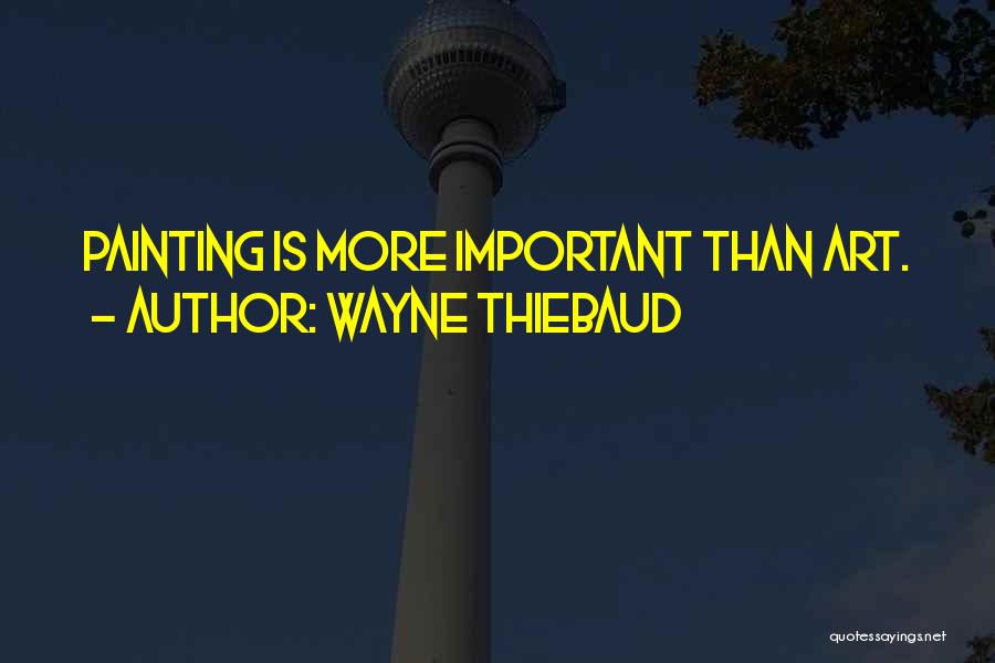 Wayne Thiebaud Quotes: Painting Is More Important Than Art.