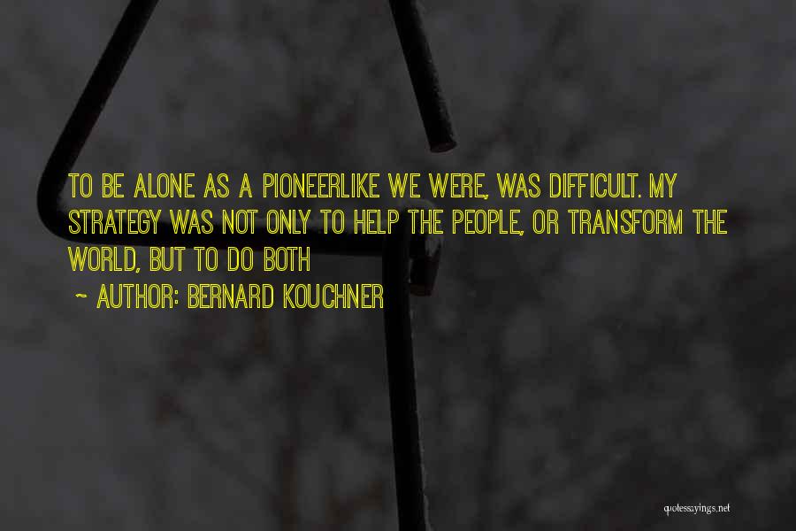 Bernard Kouchner Quotes: To Be Alone As A Pioneerlike We Were, Was Difficult. My Strategy Was Not Only To Help The People, Or