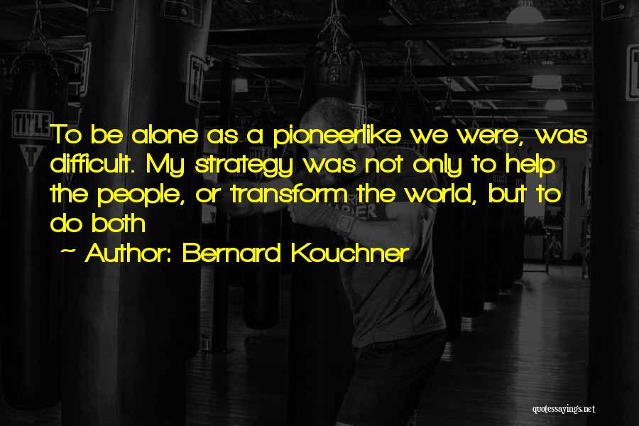 Bernard Kouchner Quotes: To Be Alone As A Pioneerlike We Were, Was Difficult. My Strategy Was Not Only To Help The People, Or
