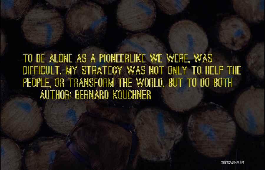 Bernard Kouchner Quotes: To Be Alone As A Pioneerlike We Were, Was Difficult. My Strategy Was Not Only To Help The People, Or