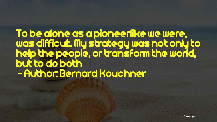 Bernard Kouchner Quotes: To Be Alone As A Pioneerlike We Were, Was Difficult. My Strategy Was Not Only To Help The People, Or