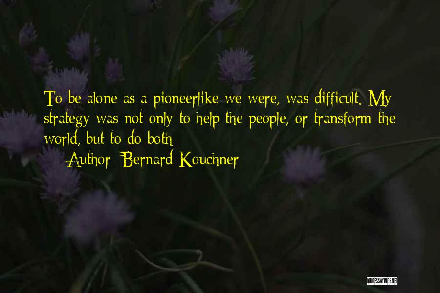 Bernard Kouchner Quotes: To Be Alone As A Pioneerlike We Were, Was Difficult. My Strategy Was Not Only To Help The People, Or