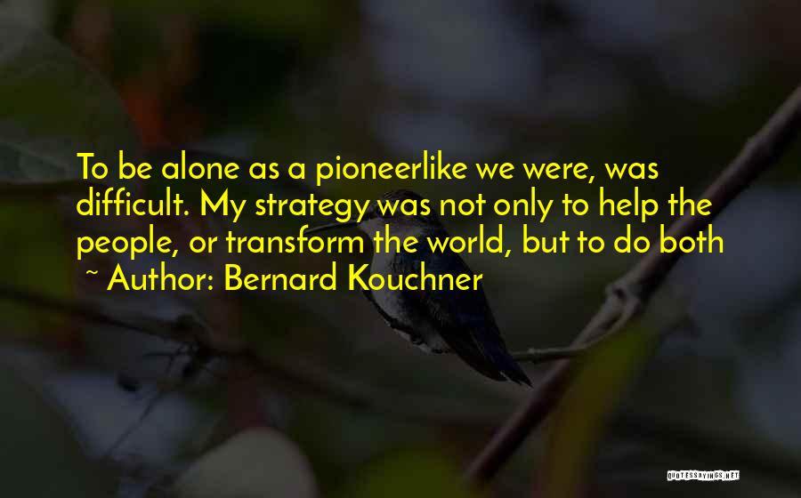 Bernard Kouchner Quotes: To Be Alone As A Pioneerlike We Were, Was Difficult. My Strategy Was Not Only To Help The People, Or