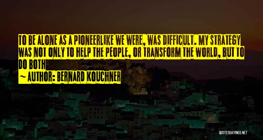 Bernard Kouchner Quotes: To Be Alone As A Pioneerlike We Were, Was Difficult. My Strategy Was Not Only To Help The People, Or
