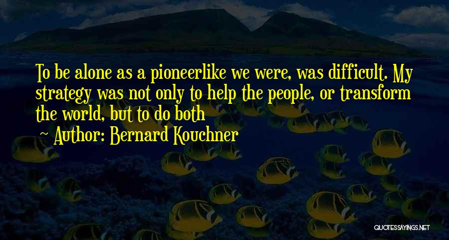 Bernard Kouchner Quotes: To Be Alone As A Pioneerlike We Were, Was Difficult. My Strategy Was Not Only To Help The People, Or