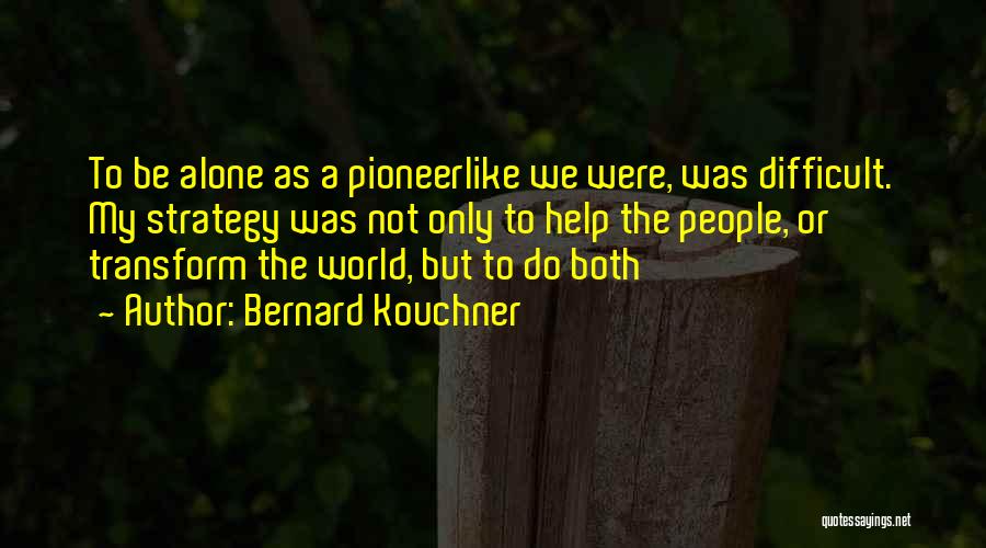 Bernard Kouchner Quotes: To Be Alone As A Pioneerlike We Were, Was Difficult. My Strategy Was Not Only To Help The People, Or