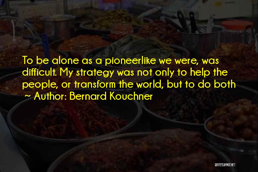 Bernard Kouchner Quotes: To Be Alone As A Pioneerlike We Were, Was Difficult. My Strategy Was Not Only To Help The People, Or
