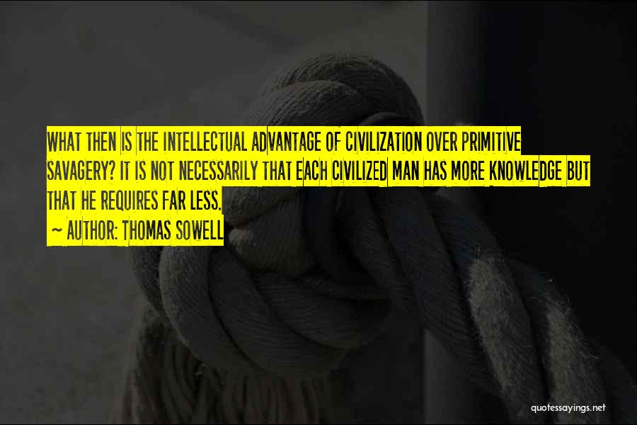 Thomas Sowell Quotes: What Then Is The Intellectual Advantage Of Civilization Over Primitive Savagery? It Is Not Necessarily That Each Civilized Man Has