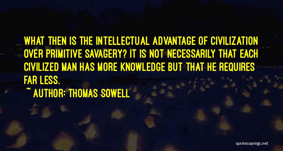Thomas Sowell Quotes: What Then Is The Intellectual Advantage Of Civilization Over Primitive Savagery? It Is Not Necessarily That Each Civilized Man Has