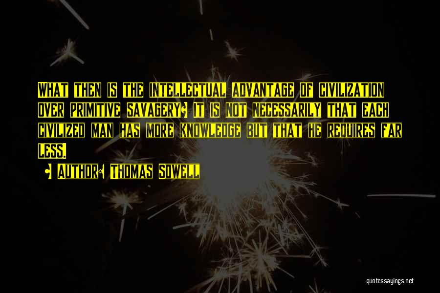 Thomas Sowell Quotes: What Then Is The Intellectual Advantage Of Civilization Over Primitive Savagery? It Is Not Necessarily That Each Civilized Man Has