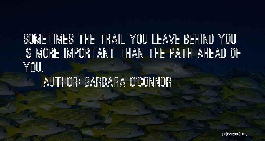 Barbara O'Connor Quotes: Sometimes The Trail You Leave Behind You Is More Important Than The Path Ahead Of You.