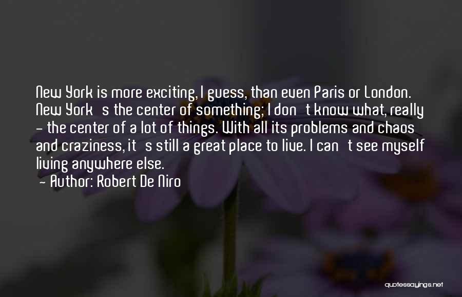 Robert De Niro Quotes: New York Is More Exciting, I Guess, Than Even Paris Or London. New York's The Center Of Something; I Don't