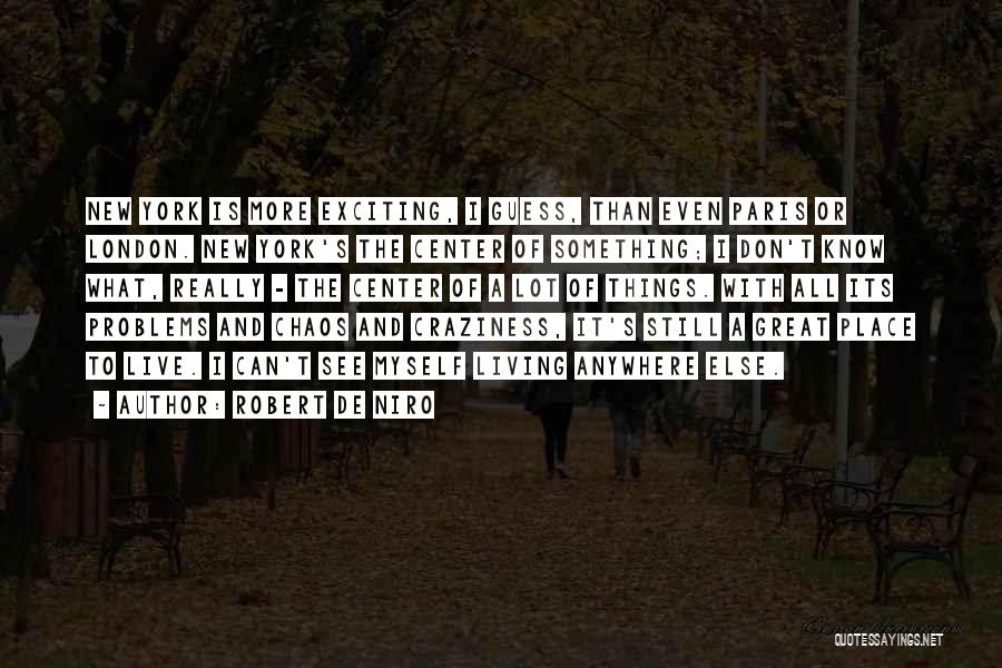 Robert De Niro Quotes: New York Is More Exciting, I Guess, Than Even Paris Or London. New York's The Center Of Something; I Don't