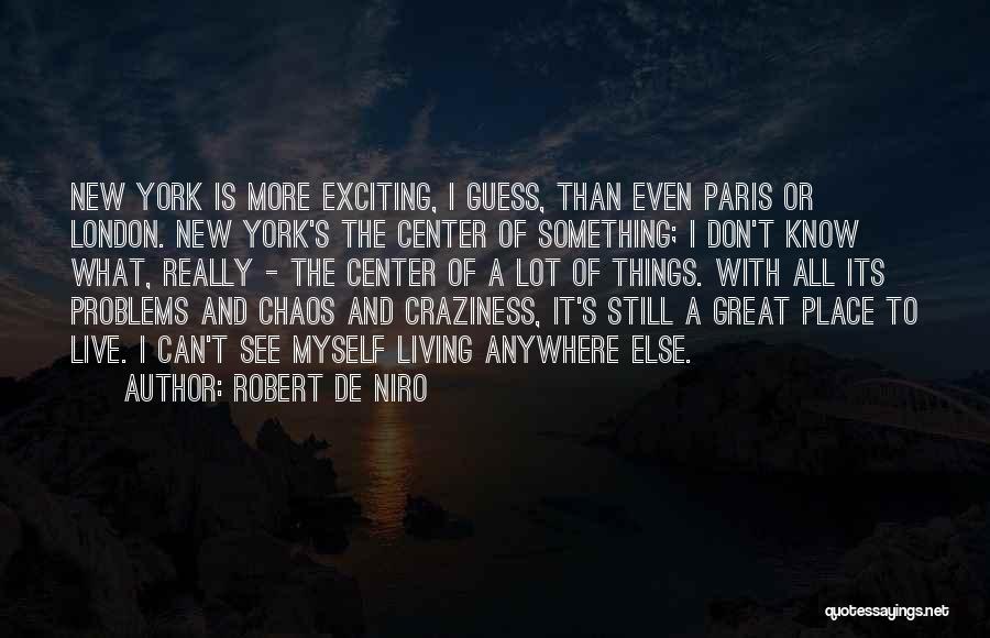 Robert De Niro Quotes: New York Is More Exciting, I Guess, Than Even Paris Or London. New York's The Center Of Something; I Don't