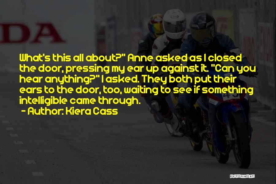 Kiera Cass Quotes: What's This All About? Anne Asked As I Closed The Door, Pressing My Ear Up Against It. Can You Hear