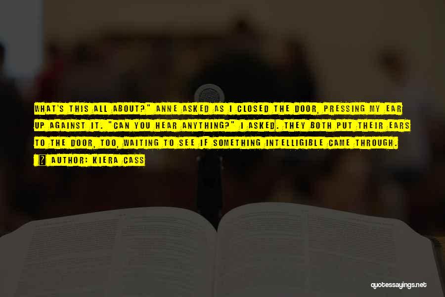 Kiera Cass Quotes: What's This All About? Anne Asked As I Closed The Door, Pressing My Ear Up Against It. Can You Hear