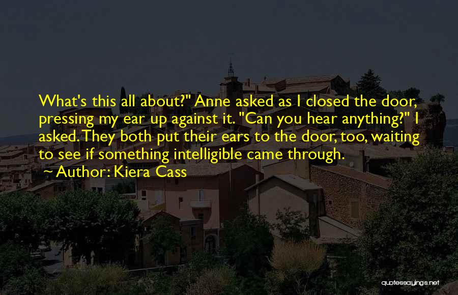 Kiera Cass Quotes: What's This All About? Anne Asked As I Closed The Door, Pressing My Ear Up Against It. Can You Hear
