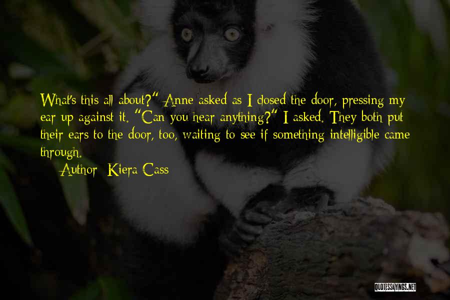 Kiera Cass Quotes: What's This All About? Anne Asked As I Closed The Door, Pressing My Ear Up Against It. Can You Hear