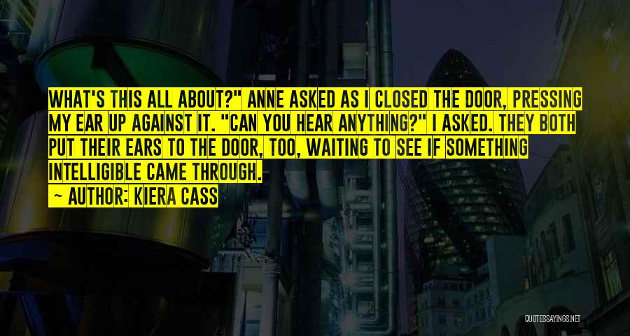 Kiera Cass Quotes: What's This All About? Anne Asked As I Closed The Door, Pressing My Ear Up Against It. Can You Hear