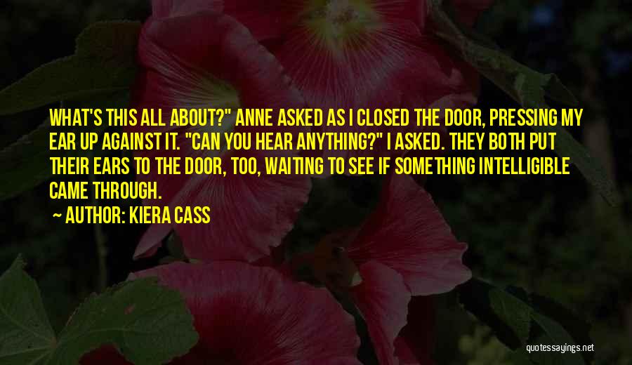 Kiera Cass Quotes: What's This All About? Anne Asked As I Closed The Door, Pressing My Ear Up Against It. Can You Hear