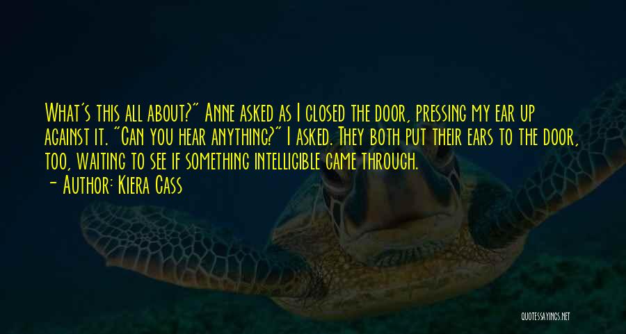 Kiera Cass Quotes: What's This All About? Anne Asked As I Closed The Door, Pressing My Ear Up Against It. Can You Hear