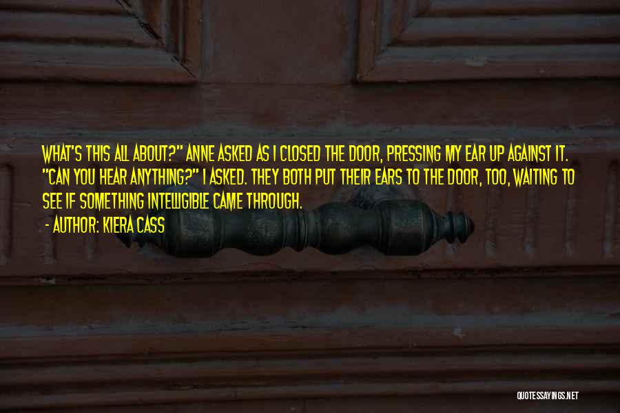 Kiera Cass Quotes: What's This All About? Anne Asked As I Closed The Door, Pressing My Ear Up Against It. Can You Hear