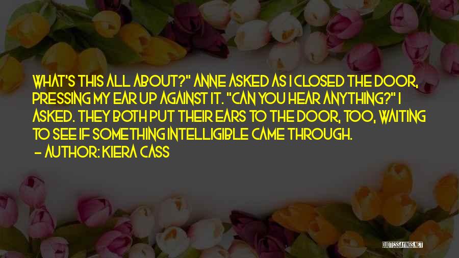 Kiera Cass Quotes: What's This All About? Anne Asked As I Closed The Door, Pressing My Ear Up Against It. Can You Hear