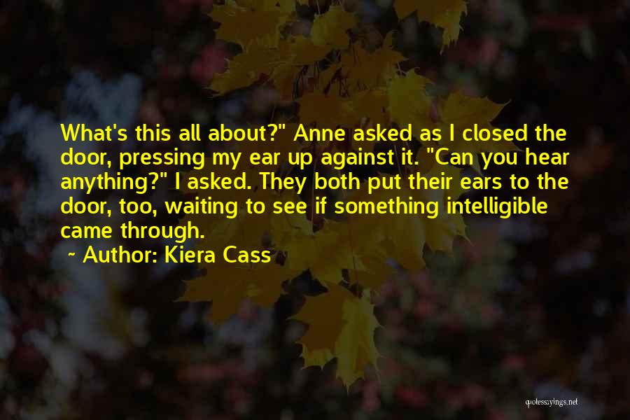 Kiera Cass Quotes: What's This All About? Anne Asked As I Closed The Door, Pressing My Ear Up Against It. Can You Hear