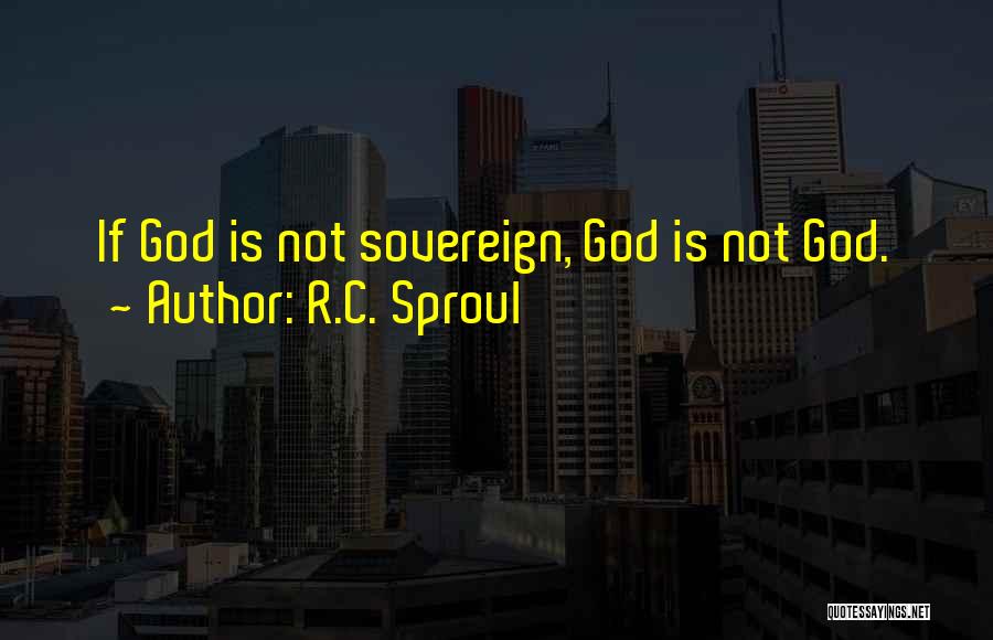 R.C. Sproul Quotes: If God Is Not Sovereign, God Is Not God.