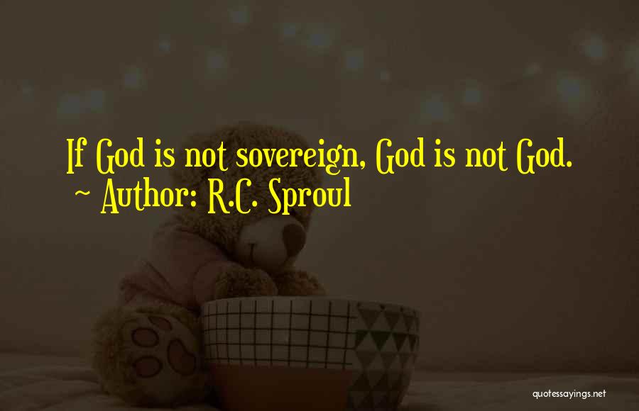 R.C. Sproul Quotes: If God Is Not Sovereign, God Is Not God.