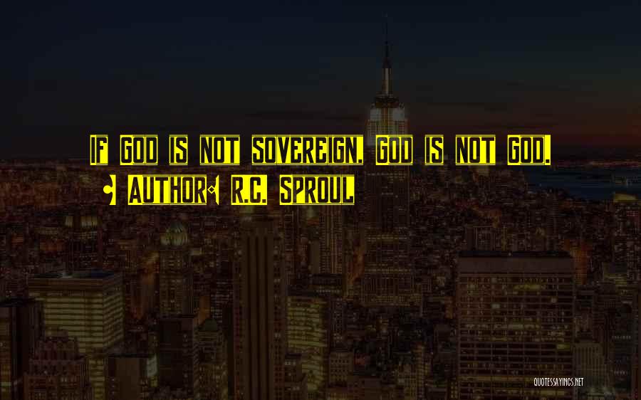 R.C. Sproul Quotes: If God Is Not Sovereign, God Is Not God.