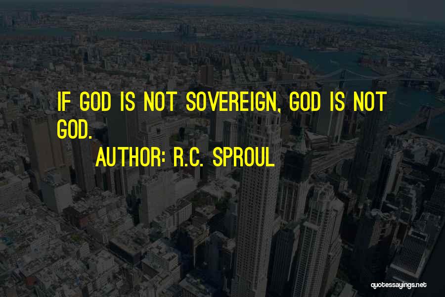 R.C. Sproul Quotes: If God Is Not Sovereign, God Is Not God.