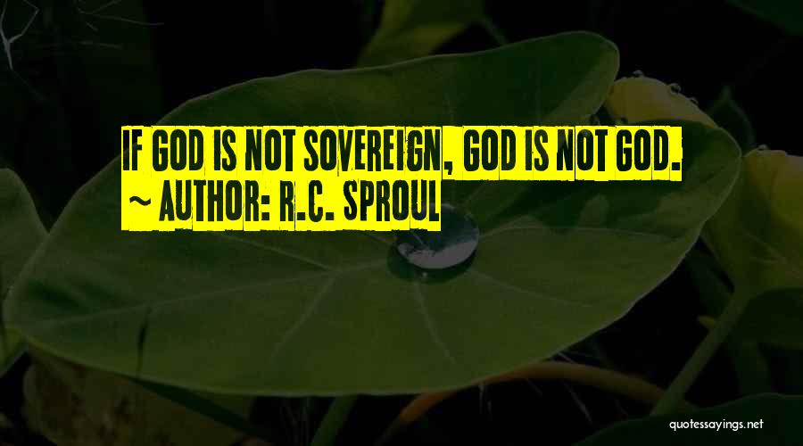 R.C. Sproul Quotes: If God Is Not Sovereign, God Is Not God.