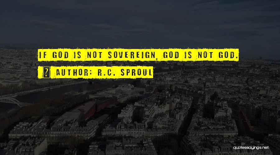 R.C. Sproul Quotes: If God Is Not Sovereign, God Is Not God.