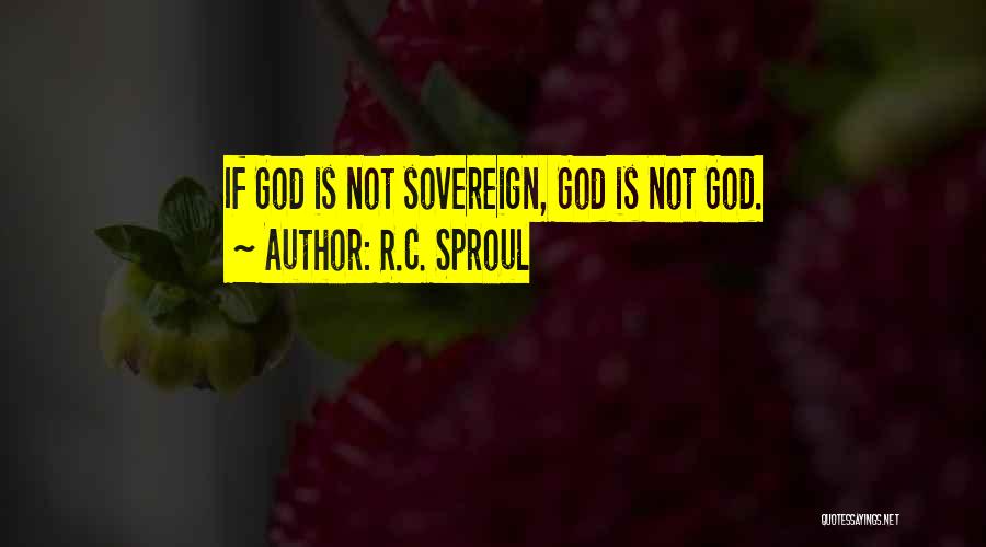 R.C. Sproul Quotes: If God Is Not Sovereign, God Is Not God.