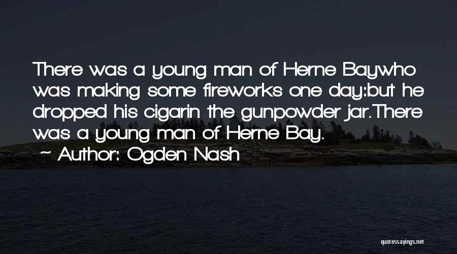 Ogden Nash Quotes: There Was A Young Man Of Herne Baywho Was Making Some Fireworks One Day:but He Dropped His Cigarin The Gunpowder