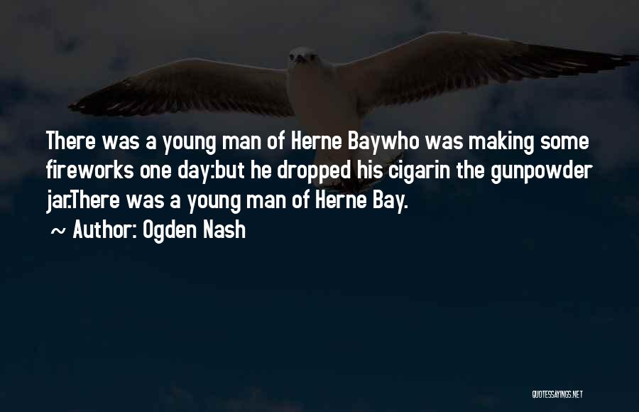 Ogden Nash Quotes: There Was A Young Man Of Herne Baywho Was Making Some Fireworks One Day:but He Dropped His Cigarin The Gunpowder