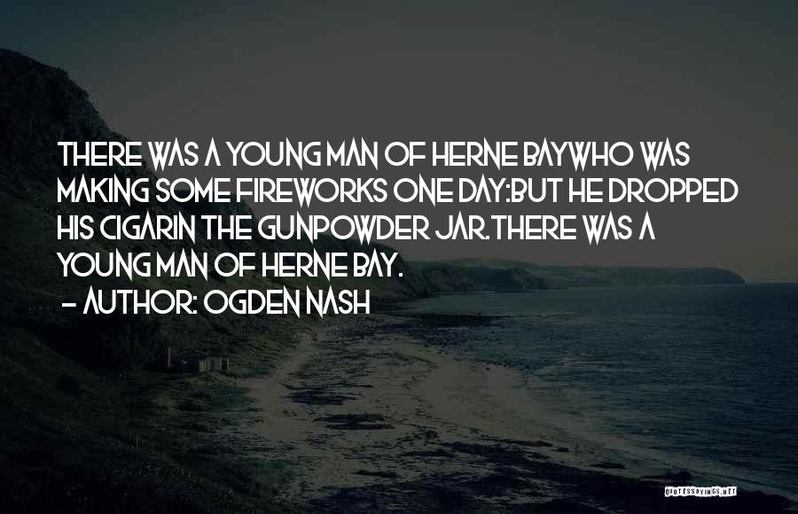 Ogden Nash Quotes: There Was A Young Man Of Herne Baywho Was Making Some Fireworks One Day:but He Dropped His Cigarin The Gunpowder